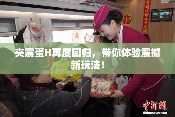 夹震蛋H再度回归，带你体验震撼新玩法！