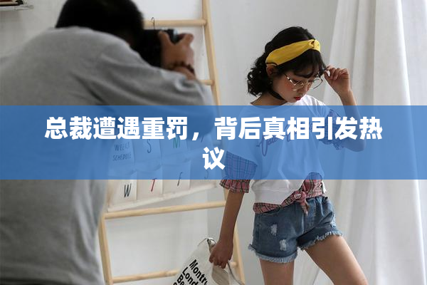 总裁遭遇重罚，背后真相引发热议