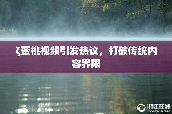 ζ蜜桃视频引发热议，打破传统内容界限