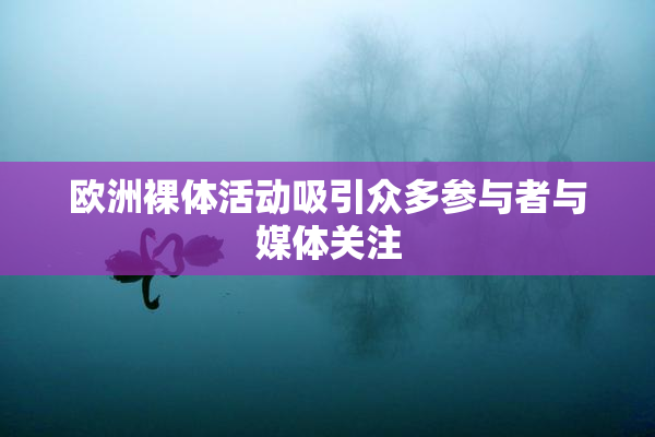 欧洲裸体活动吸引众多参与者与媒体关注