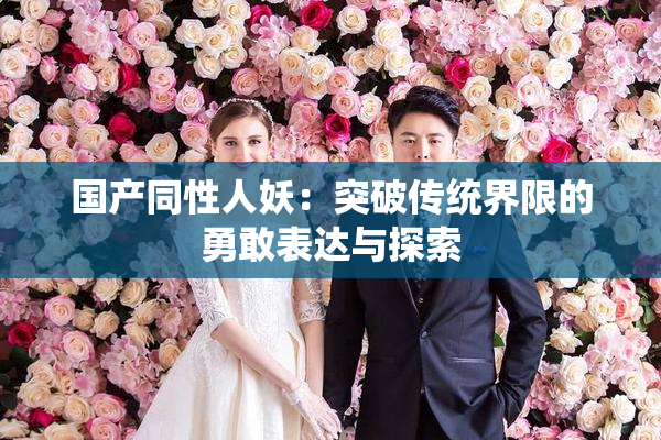 国产同性人妖：突破传统界限的勇敢表达与探索