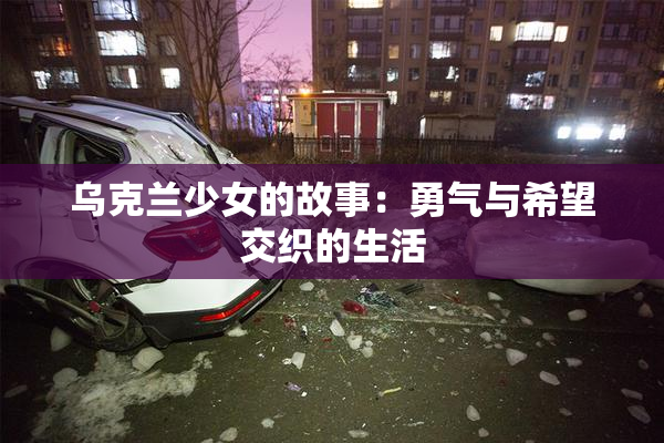 乌克兰少女的故事：勇气与希望交织的生活