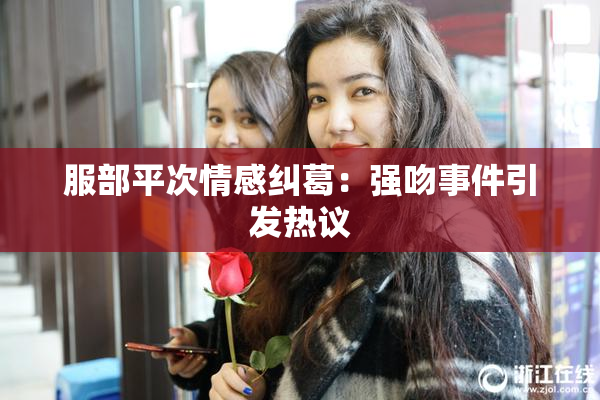 服部平次情感纠葛：强吻事件引发热议