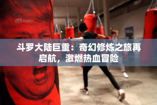 斗罗大陆巨重：奇幻修炼之旅再启航，激燃热血冒险