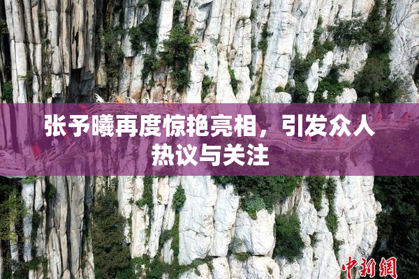 张予曦再度惊艳亮相，引发众人热议与关注