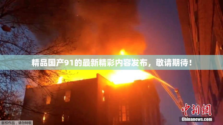 精品国产91的最新精彩内容发布，敬请期待！