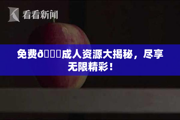 免费🔞成人资源大揭秘，尽享无限精彩！