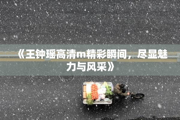 《王钟瑶高清m精彩瞬间，尽显魅力与风采》