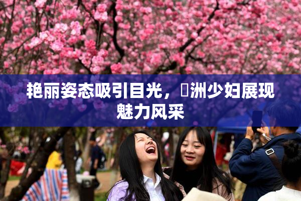 艳丽姿态吸引目光，亞洲少妇展现魅力风采
