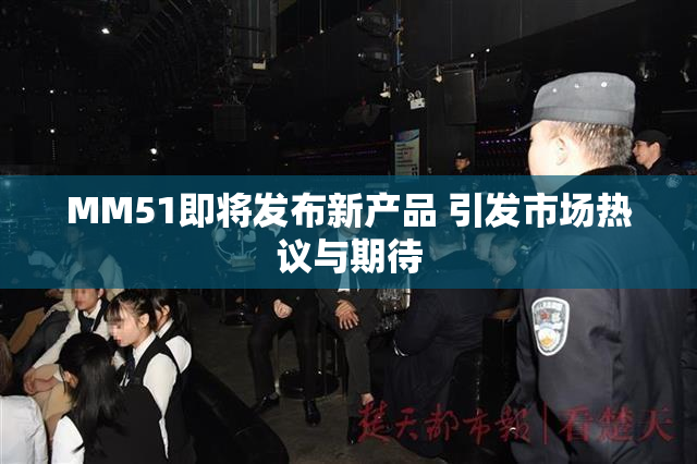MM51即将发布新产品 引发市场热议与期待