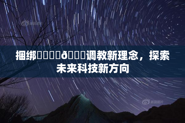 捆绑❌‌❌‌🔞调教新理念，探索未来科技新方向