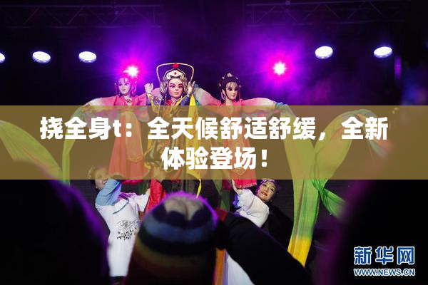 挠全身t：全天候舒适舒缓，全新体验登场！