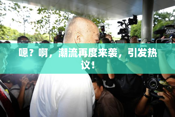 嗯？啊，潮流再度来袭，引发热议！