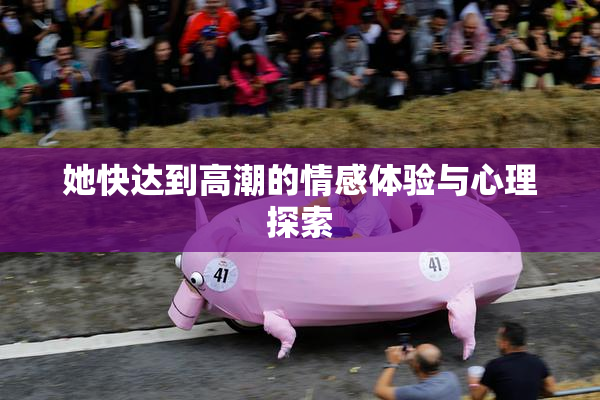 她快达到高潮的情感体验与心理探索