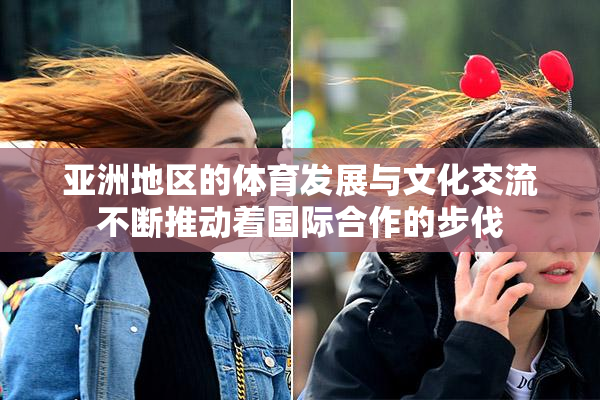 亚洲地区的体育发展与文化交流不断推动着国际合作的步伐