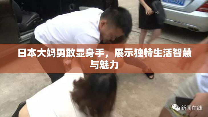 日本大妈勇敢显身手，展示独特生活智慧与魅力