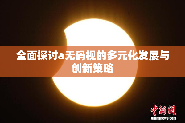 全面探讨a无码视的多元化发展与创新策略
