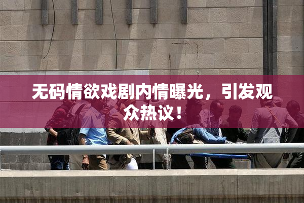 无码情欲戏剧内情曝光，引发观众热议！