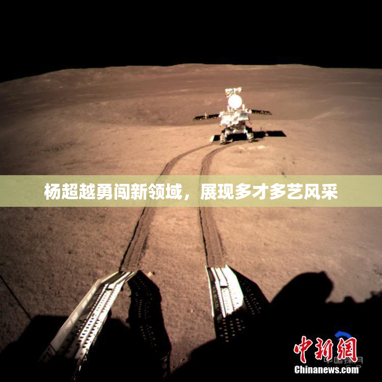 杨超越勇闯新领域，展现多才多艺风采