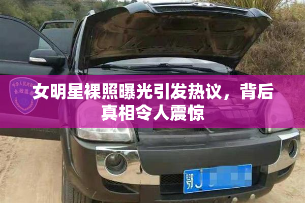 女明星裸照曝光引发热议，背后真相令人震惊
