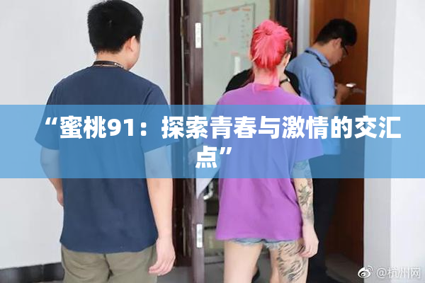 “蜜桃91：探索青春与激情的交汇点”
