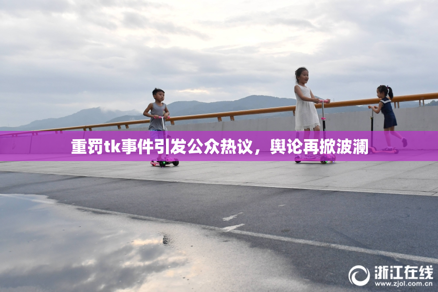 重罚tk事件引发公众热议，舆论再掀波澜