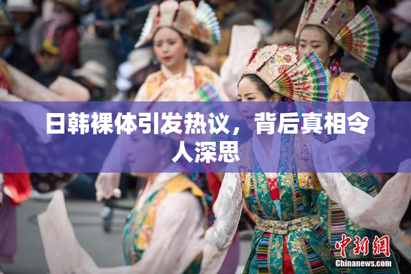 日韩裸体引发热议，背后真相令人深思