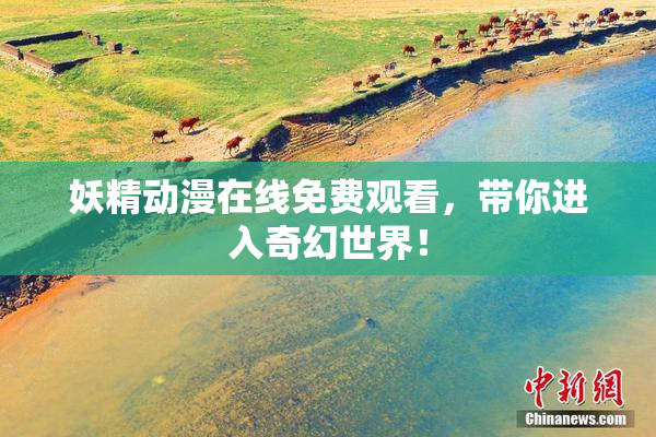 妖精动漫在线免费观看，带你进入奇幻世界！