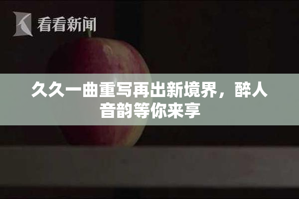久久一曲重写再出新境界，醉人音韵等你来享