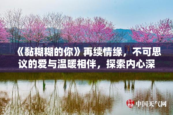 《黏糊糊的你》再续情缘，不可思议的爱与温暖相伴，探索内心深处。