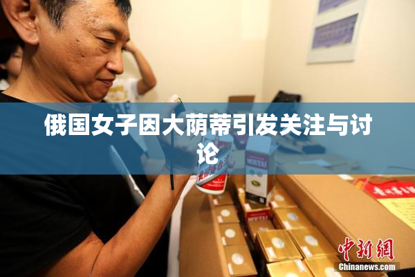 俄国女子因大荫蒂引发关注与讨论