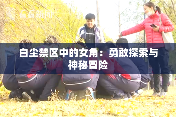 白尘禁区中的女角：勇敢探索与神秘冒险