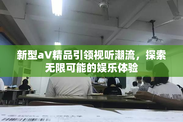 新型aV精品引领视听潮流，探索无限可能的娱乐体验