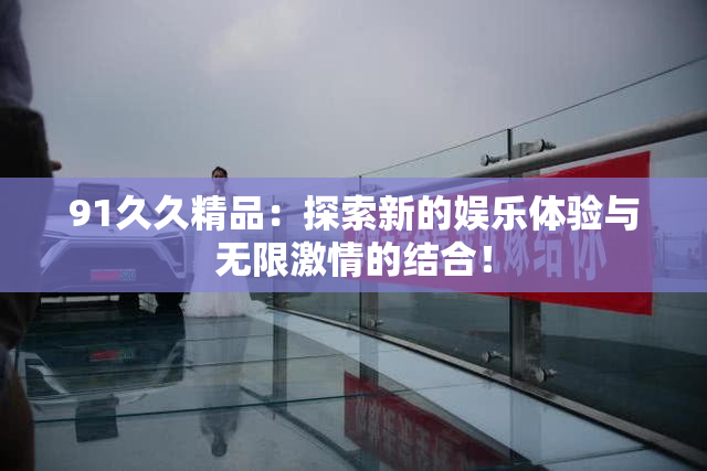 91久久精品：探索新的娱乐体验与无限激情的结合！