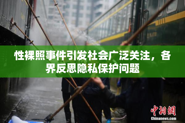 性裸照事件引发社会广泛关注，各界反思隐私保护问题