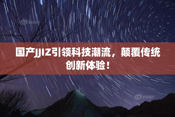 国产JJIZ引领科技潮流，颠覆传统创新体验！