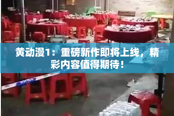 黄动漫1：重磅新作即将上线，精彩内容值得期待！