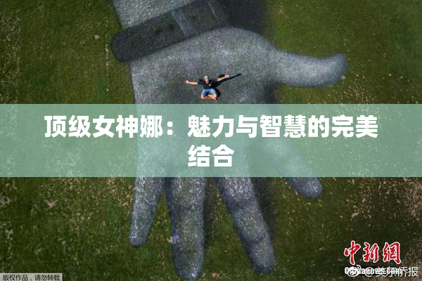 顶级女神娜：魅力与智慧的完美结合