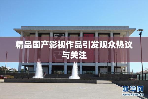 精品国产影视作品引发观众热议与关注