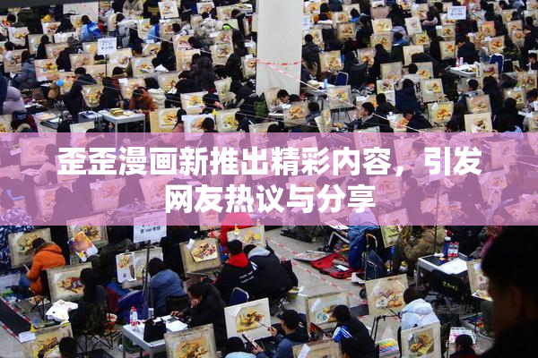 歪歪漫画新推出精彩内容，引发网友热议与分享