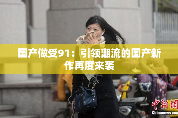 国产做受91：引领潮流的国产新作再度来袭