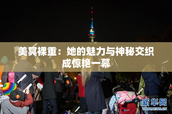 美冥裸重：她的魅力与神秘交织成惊艳一幕
