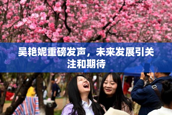 吴艳妮重磅发声，未来发展引关注和期待