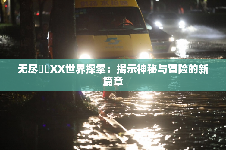 无尽❌‌XX世界探索：揭示神秘与冒险的新篇章