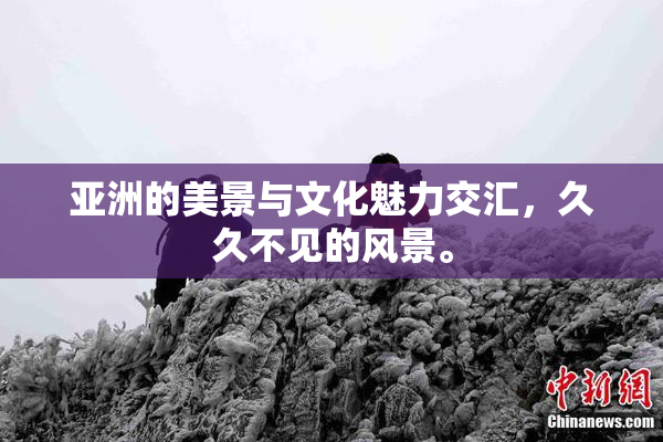 亚洲的美景与文化魅力交汇，久久不见的风景。