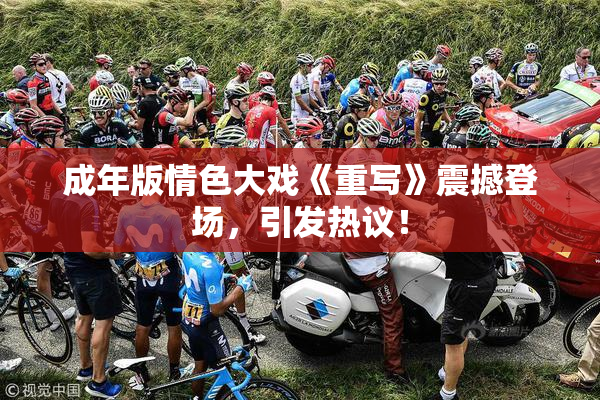 成年版情色大戏《重写》震撼登场，引发热议！