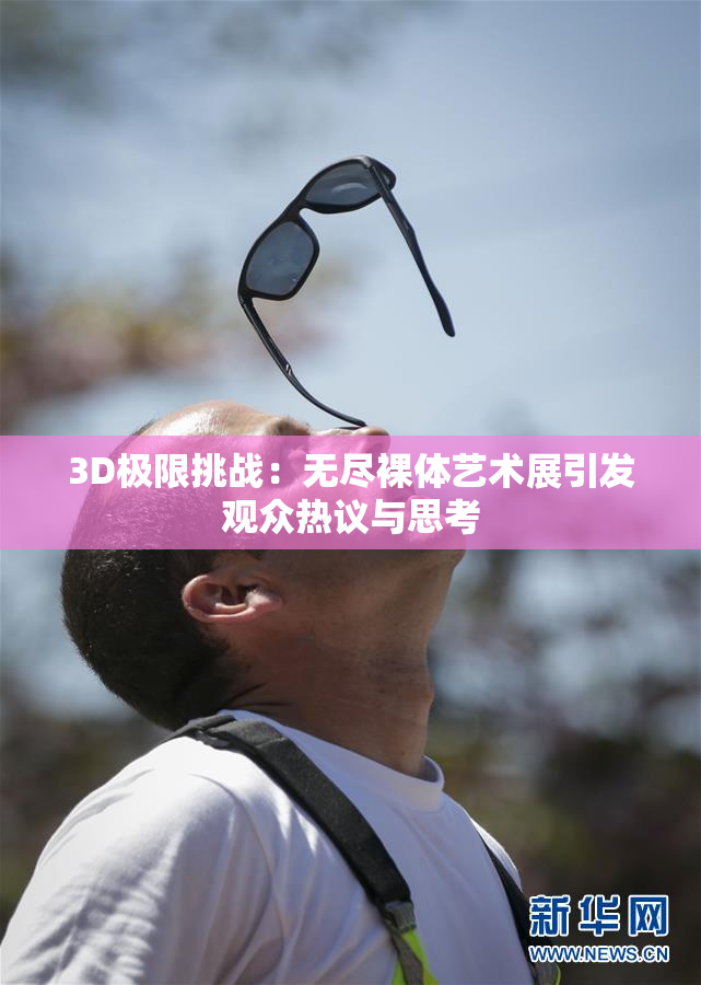 3D极限挑战：无尽裸体艺术展引发观众热议与思考