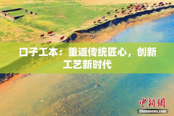 口子工本：重返传统匠心，创新工艺新时代