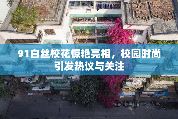 91白丝校花惊艳亮相，校园时尚引发热议与关注
