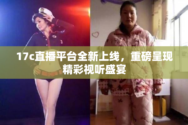 17c直播平台全新上线，重磅呈现精彩视听盛宴